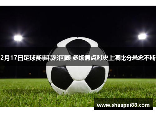 2月17日足球赛事精彩回顾 多场焦点对决上演比分悬念不断