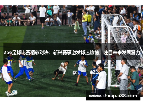 256足球比赛精彩对决：新兴赛事激发球迷热情，注目未来发展潜力